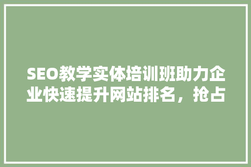 SEO教学实体培训班助力企业快速提升网站排名，抢占市场先机