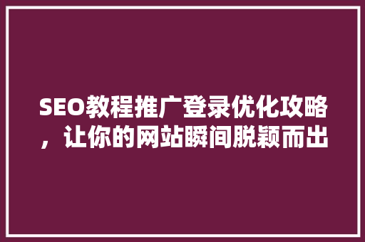 SEO教程推广登录优化攻略，让你的网站瞬间脱颖而出