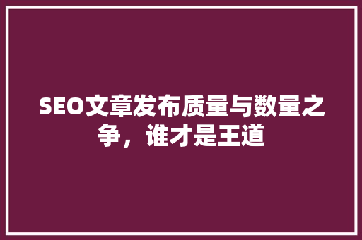 SEO文章发布质量与数量之争，谁才是王道  第1张