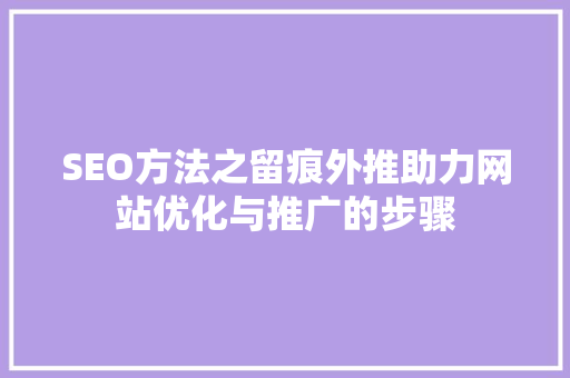 SEO方法之留痕外推助力网站优化与推广的步骤