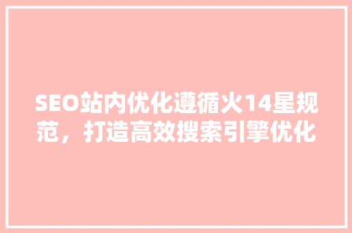 SEO站内优化遵循火14星规范，打造高效搜索引擎优化步骤
