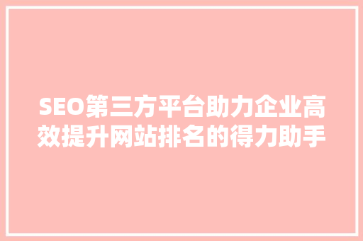 SEO第三方平台助力企业高效提升网站排名的得力助手