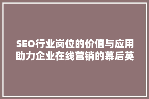 SEO行业岗位的价值与应用助力企业在线营销的幕后英雄