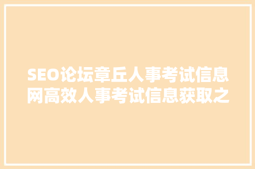 SEO论坛章丘人事考试信息网高效人事考试信息获取之路