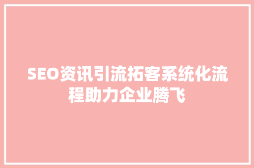 SEO资讯引流拓客系统化流程助力企业腾飞