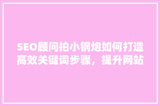 SEO顾问拍小钢炮如何打造高效关键词步骤，提升网站排名