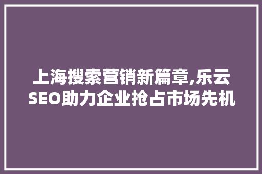 上海搜索营销新篇章,乐云SEO助力企业抢占市场先机