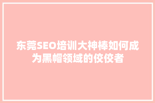 东莞SEO培训大神棒如何成为黑帽领域的佼佼者