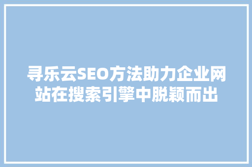 寻乐云SEO方法助力企业网站在搜索引擎中脱颖而出