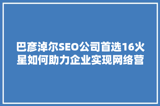 巴彦淖尔SEO公司首选16火星如何助力企业实现网络营销新突破