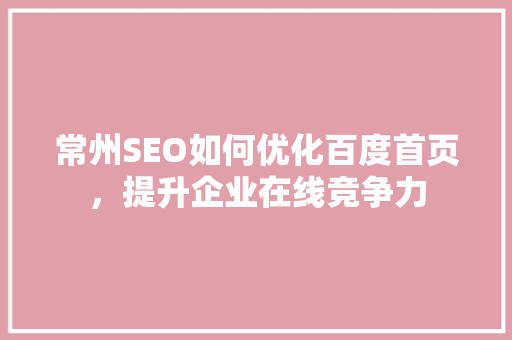 常州SEO如何优化百度首页，提升企业在线竞争力