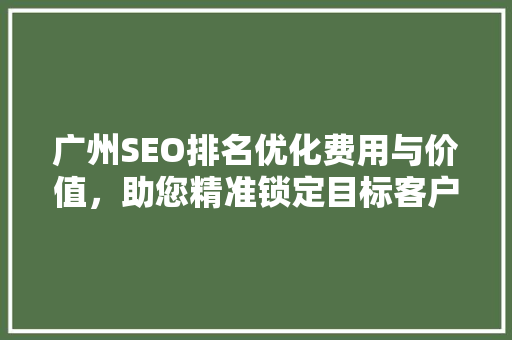 广州SEO排名优化费用与价值，助您精准锁定目标客户
