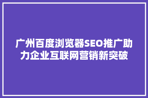 广州百度浏览器SEO推广助力企业互联网营销新突破