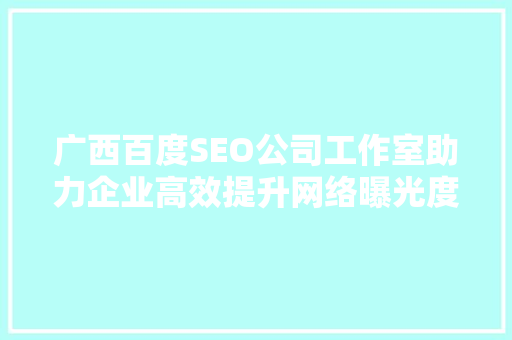 广西百度SEO公司工作室助力企业高效提升网络曝光度