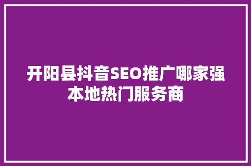 开阳县抖音SEO推广哪家强本地热门服务商
