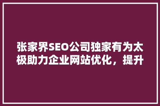 张家界SEO公司独家有为太极助力企业网站优化，提升在线竞争力