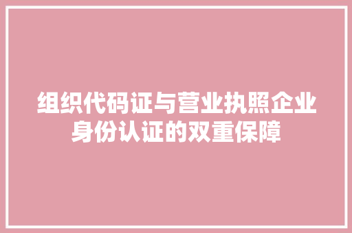 组织代码证与营业执照企业身份认证的双重保障
