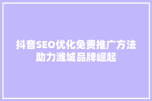 抖音SEO优化免费推广方法助力潍城品牌崛起