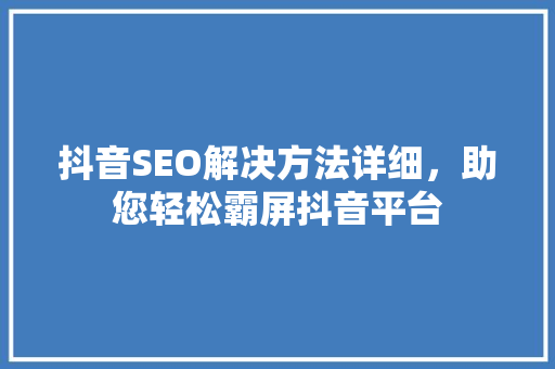 抖音SEO解决方法详细，助您轻松霸屏抖音平台