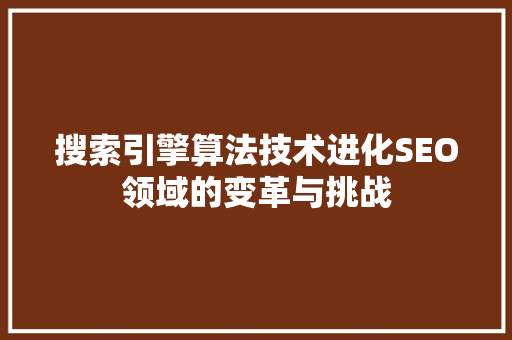 搜索引擎算法技术进化SEO领域的变革与挑战