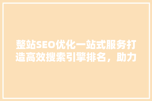 整站SEO优化一站式服务打造高效搜索引擎排名，助力企业腾飞