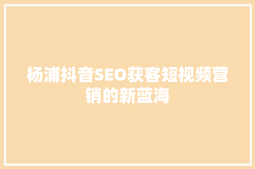 杨浦抖音SEO获客短视频营销的新蓝海