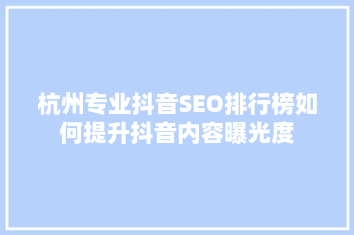 杭州专业抖音SEO排行榜如何提升抖音内容曝光度