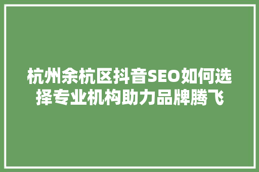 杭州余杭区抖音SEO如何选择专业机构助力品牌腾飞