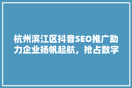 杭州滨江区抖音SEO推广助力企业扬帆起航，抢占数字营销风口