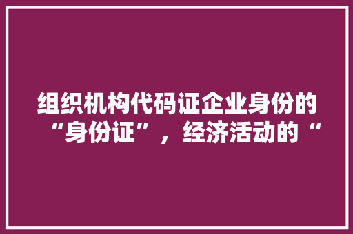 组织机构代码证企业身份的“身份证”，经济活动的“通行证”