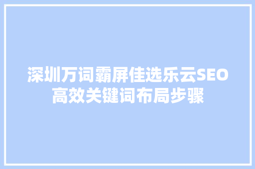 深圳万词霸屏佳选乐云SEO高效关键词布局步骤