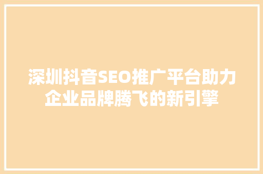 深圳抖音SEO推广平台助力企业品牌腾飞的新引擎