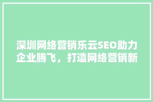 深圳网络营销乐云SEO助力企业腾飞，打造网络营销新篇章