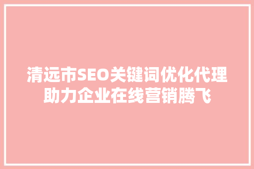 清远市SEO关键词优化代理助力企业在线营销腾飞