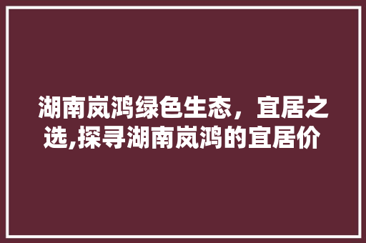 湖南岚鸿绿色生态，宜居之选,探寻湖南岚鸿的宜居价值