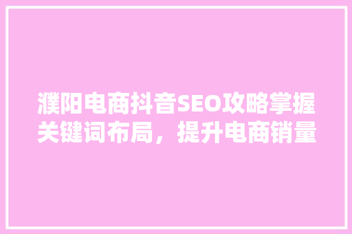 濮阳电商抖音SEO攻略掌握关键词布局，提升电商销量