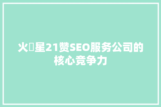 火乚星21赞SEO服务公司的核心竞争力