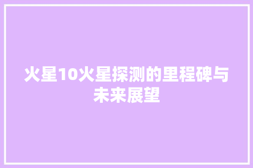 火星10火星探测的里程碑与未来展望