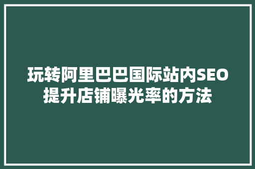 玩转阿里巴巴国际站内SEO提升店铺曝光率的方法