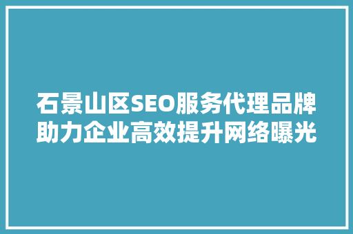 石景山区SEO服务代理品牌助力企业高效提升网络曝光度