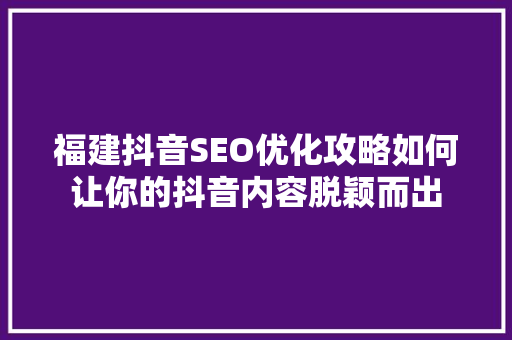 福建抖音SEO优化攻略如何让你的抖音内容脱颖而出