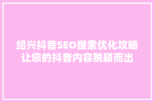 绍兴抖音SEO搜索优化攻略让您的抖音内容脱颖而出