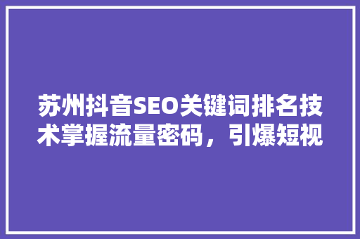 苏州抖音SEO关键词排名技术掌握流量密码，引爆短视频营销