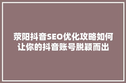 荥阳抖音SEO优化攻略如何让你的抖音账号脱颖而出