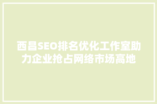 西昌SEO排名优化工作室助力企业抢占网络市场高地