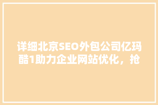 详细北京SEO外包公司亿玛酷1助力企业网站优化，抢占网络市场先机