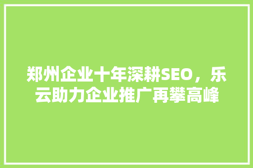 郑州企业十年深耕SEO，乐云助力企业推广再攀高峰