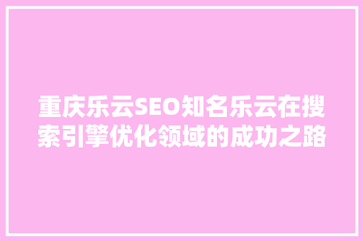 重庆乐云SEO知名乐云在搜索引擎优化领域的成功之路