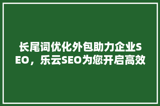 长尾词优化外包助力企业SEO，乐云SEO为您开启高效营销新篇章