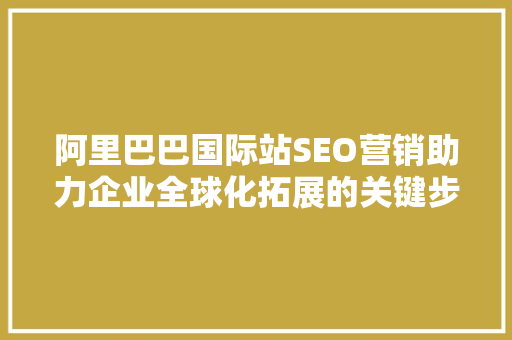 阿里巴巴国际站SEO营销助力企业全球化拓展的关键步骤